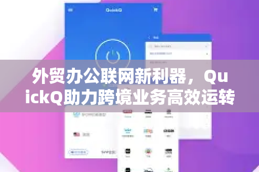 外贸办公联网新利器，QuickQ助力跨境业务高效运转