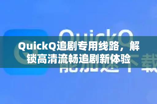 QuickQ追剧专用线路，解锁高清流畅追剧新体验
