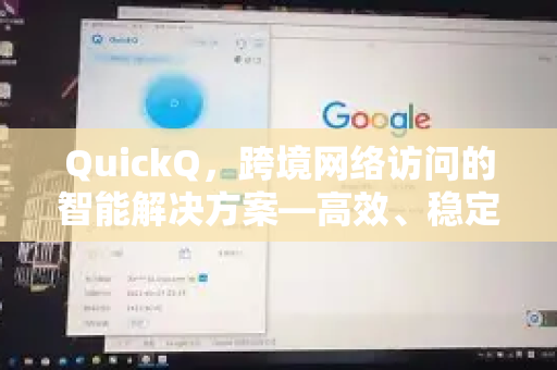 QuickQ，跨境网络访问的智能解决方案—高效、稳定、安全的全新体验