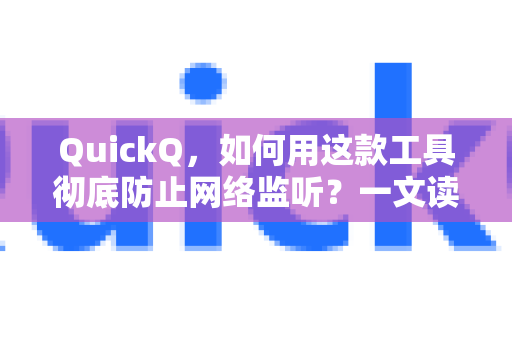 QuickQ，如何用这款工具彻底防止网络监听？一文读懂隐私保护新方案