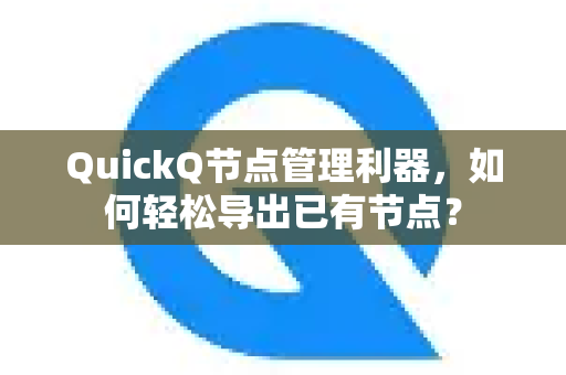 QuickQ节点管理利器，如何轻松导出已有节点？