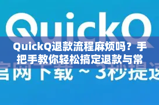 QuickQ退款流程麻烦吗？手把手教你轻松搞定退款与常见问题全解