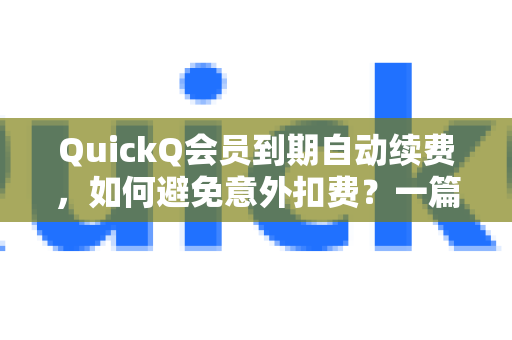 QuickQ会员到期自动续费，如何避免意外扣费？一篇看懂设置与管理