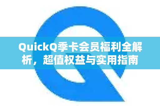 QuickQ季卡会员福利全解析，超值权益与实用指南