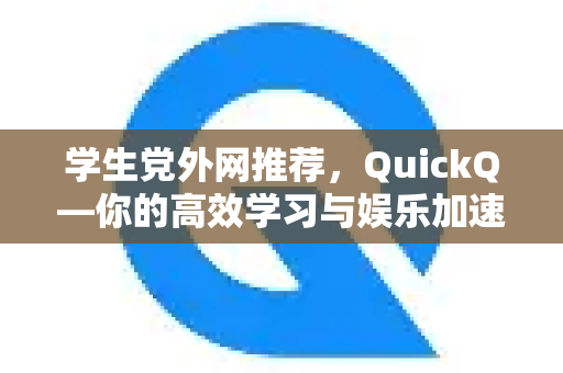 学生党外网推荐，QuickQ—你的高效学习与娱乐加速器