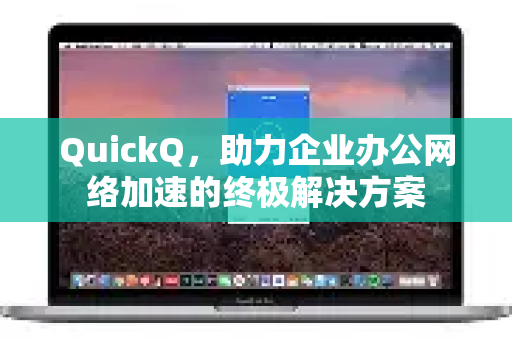 QuickQ，助力企业办公网络加速的终极解决方案