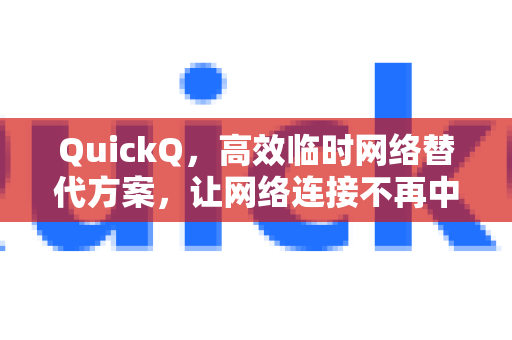QuickQ，高效临时网络替代方案，让网络连接不再中断