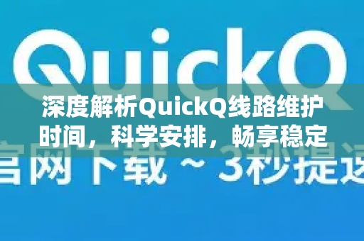 深度解析QuickQ线路维护时间，科学安排，畅享稳定网络体验
