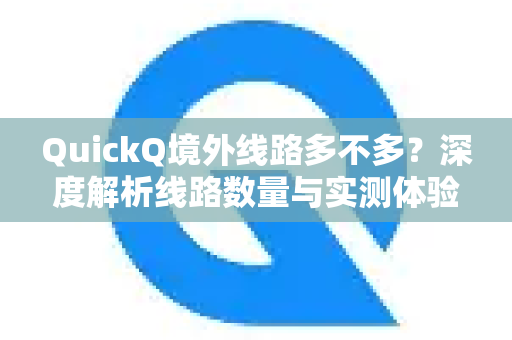 QuickQ境外线路多不多？深度解析线路数量与实测体验