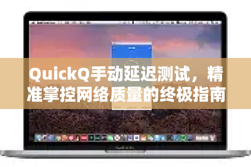 QuickQ手动延迟测试，精准掌控网络质量的终极指南