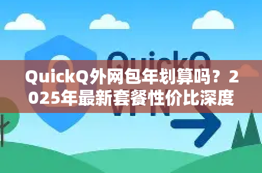 QuickQ外网包年划算吗？2025年最新套餐性价比深度评测