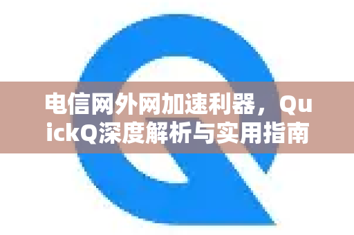 电信网外网加速利器，QuickQ深度解析与实用指南