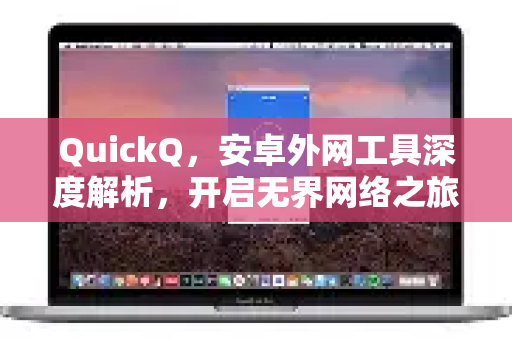 QuickQ，安卓外网工具深度解析，开启无界网络之旅