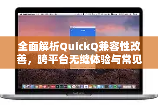全面解析QuickQ兼容性改善，跨平台无缝体验与常见问题解答-第1张图片-QuickQ加速器下载_QuickQ官方网站正版