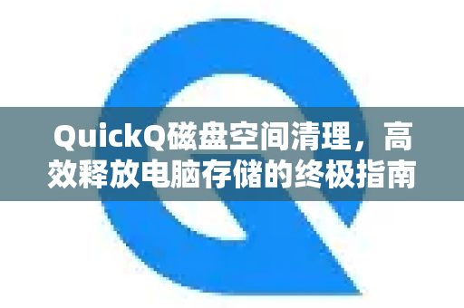 QuickQ磁盘空间清理，高效释放电脑存储的终极指南