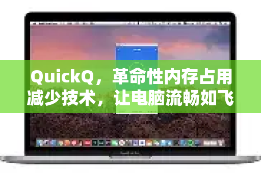 QuickQ，革命性内存占用减少技术，让电脑流畅如飞