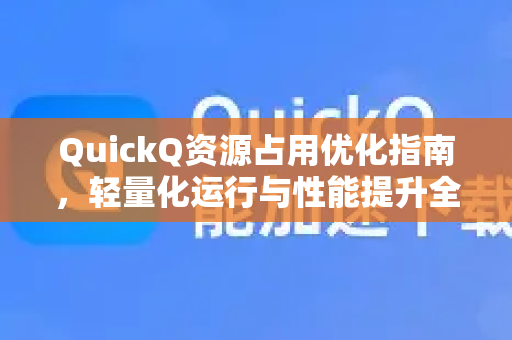 QuickQ资源占用优化指南，轻量化运行与性能提升全解析