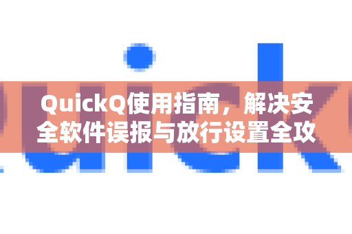 QuickQ使用指南，解决安全软件误报与放行设置全攻略