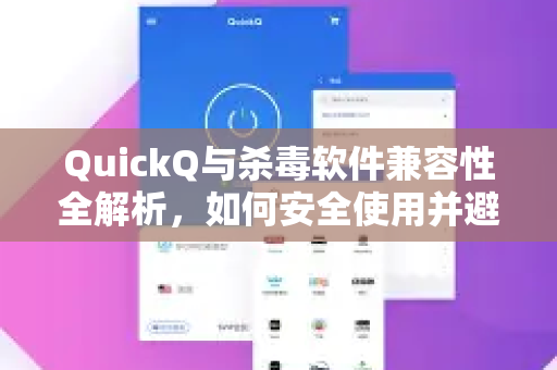 QuickQ与杀毒软件兼容性全解析，如何安全使用并避免误报