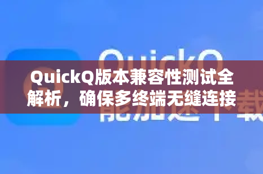 QuickQ版本兼容性测试全解析，确保多终端无缝连接的最佳实践