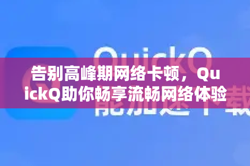 告别高峰期网络卡顿，QuickQ助你畅享流畅网络体验