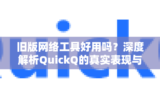 旧版网络工具好用吗？深度解析QuickQ的真实表现与用户反馈