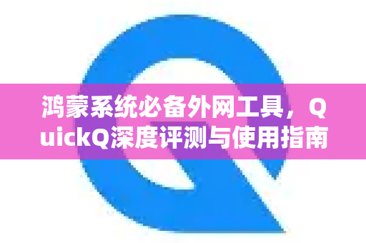 鸿蒙系统必备外网工具，QuickQ深度评测与使用指南