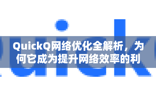 QuickQ网络优化全解析，为何它成为提升网络效率的利器