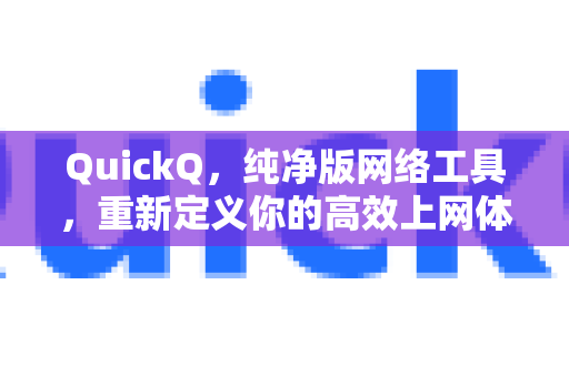 QuickQ，纯净版网络工具，重新定义你的高效上网体验