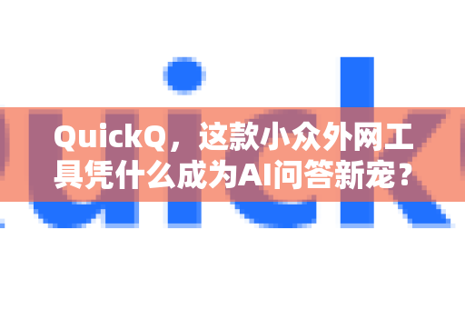 QuickQ，这款小众外网工具凭什么成为AI问答新宠？