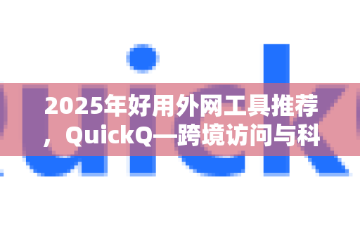 2025年好用外网工具推荐，QuickQ—跨境访问与科研学习的效率利器