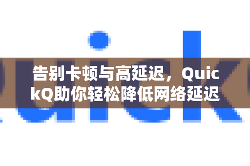 告别卡顿与高延迟，QuickQ助你轻松降低网络延迟