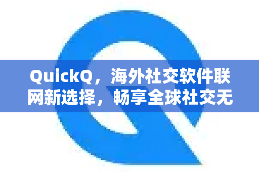 QuickQ，海外社交软件联网新选择，畅享全球社交无界限