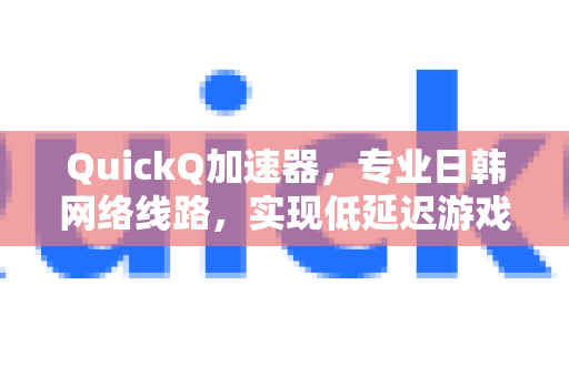 QuickQ加速器，专业日韩网络线路，实现低延迟游戏与流媒体极致体验