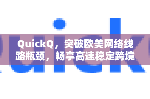 QuickQ，突破欧美网络线路瓶颈，畅享高速稳定跨境连接