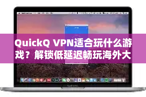 QuickQ VPN适合玩什么游戏？解锁低延迟畅玩海外大作的终极指南