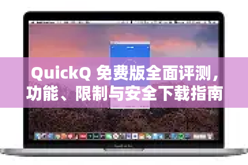 QuickQ 免费版全面评测，功能、限制与安全下载指南