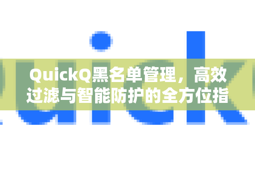 QuickQ黑名单管理，高效过滤与智能防护的全方位指南