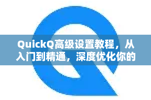QuickQ高级设置教程，从入门到精通，深度优化你的使用体验