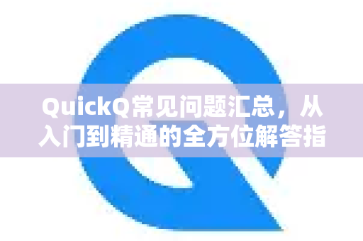 QuickQ常见问题汇总，从入门到精通的全方位解答指南
