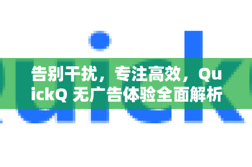 告别干扰，专注高效，QuickQ 无广告体验全面解析与下载指南