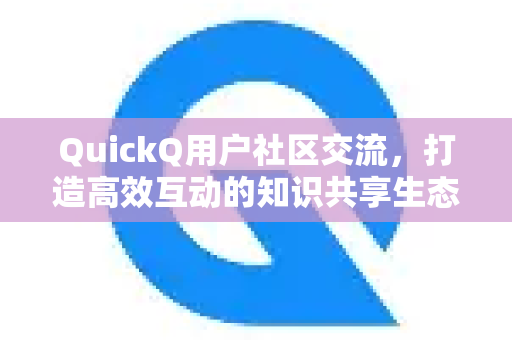QuickQ用户社区交流，打造高效互动的知识共享生态