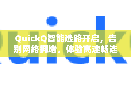 QuickQ智能选路开启，告别网络拥堵，体验高速畅连新纪元