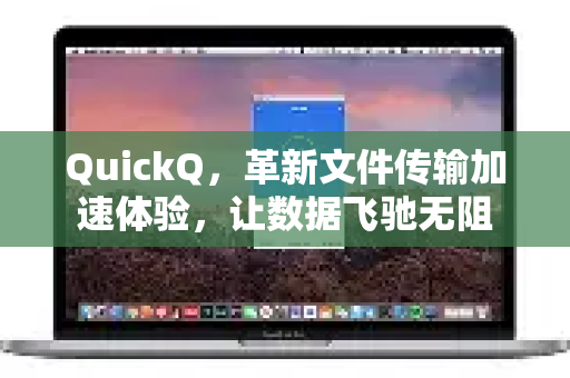 QuickQ，革新文件传输加速体验，让数据飞驰无阻