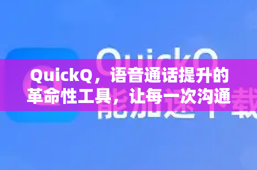 QuickQ，语音通话提升的革命性工具，让每一次沟通都清晰如面