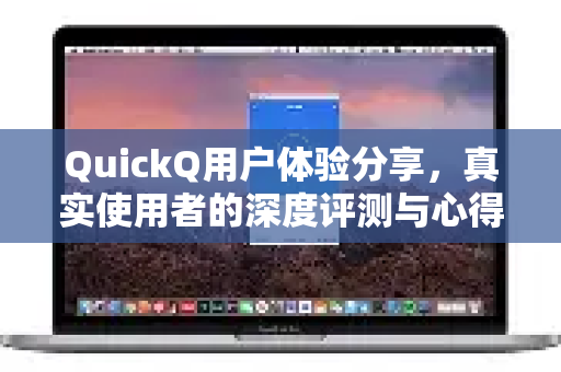 QuickQ用户体验分享，真实使用者的深度评测与心得