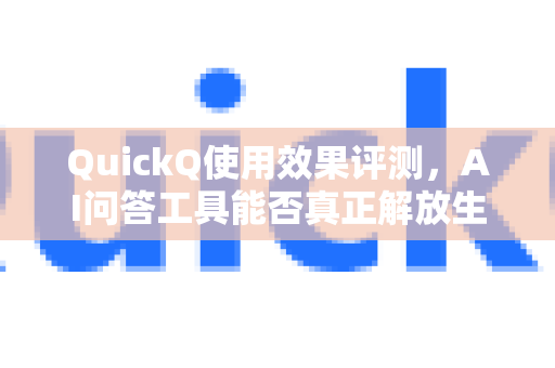 QuickQ使用效果评测，AI问答工具能否真正解放生产力？