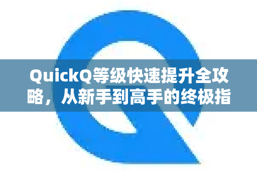 QuickQ等级快速提升全攻略，从新手到高手的终极指南