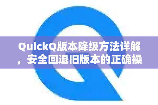 QuickQ版本降级方法详解，安全回退旧版本的正确操作指南