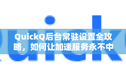 QuickQ后台常驻设置全攻略，如何让加速服务永不中断